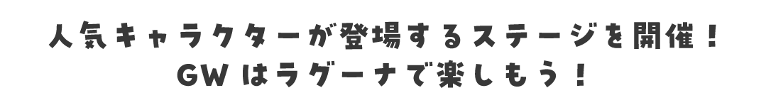 人気キャラクターが登場するステージを開催！GWはラグーナで楽しもう！