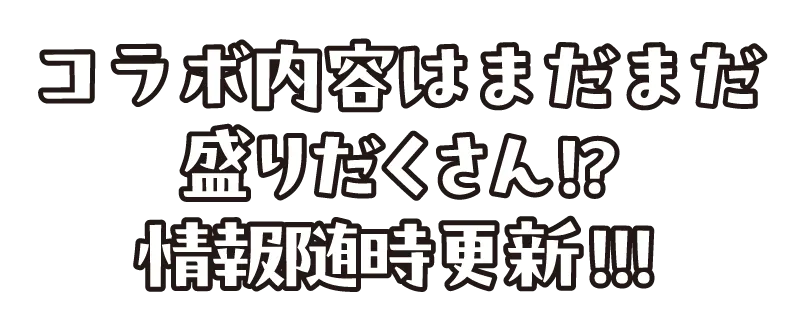 コラボ内容はまだまだ盛りだくさん？！情報随時更新