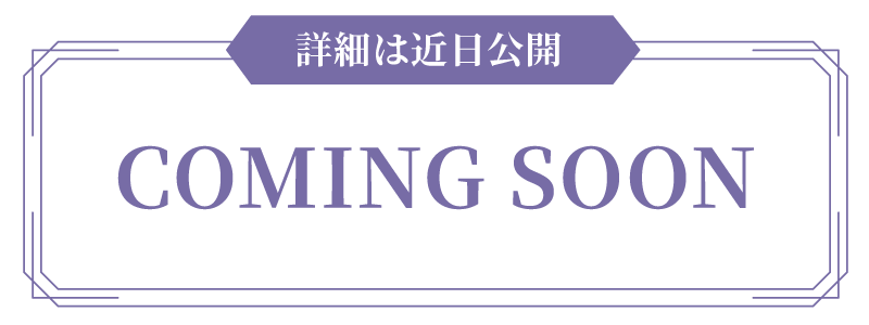 詳細は近日公開予定 COMING SOON