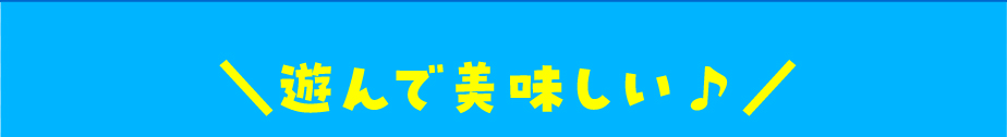 遊んで美味しい♪