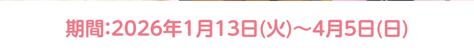期間：2026年1月13日(火)～4月5日(日)