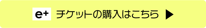 イープラスでのチケットの購入はこちら