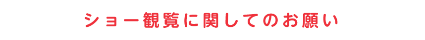 ショー観覧に関してのお願い