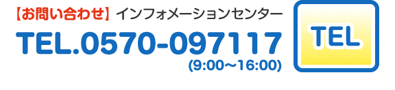 【お問い合わせ】インフォメーションセンター　TEL.0570-097117