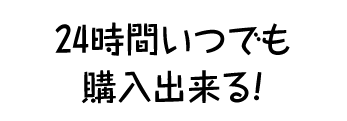 24時間いつでも購入できる！