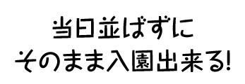 当日並ばずにそのまま入園できる